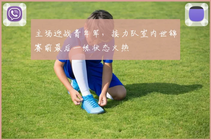 主场迎战青年军，接力队室内世锦赛前最后一练状态火热