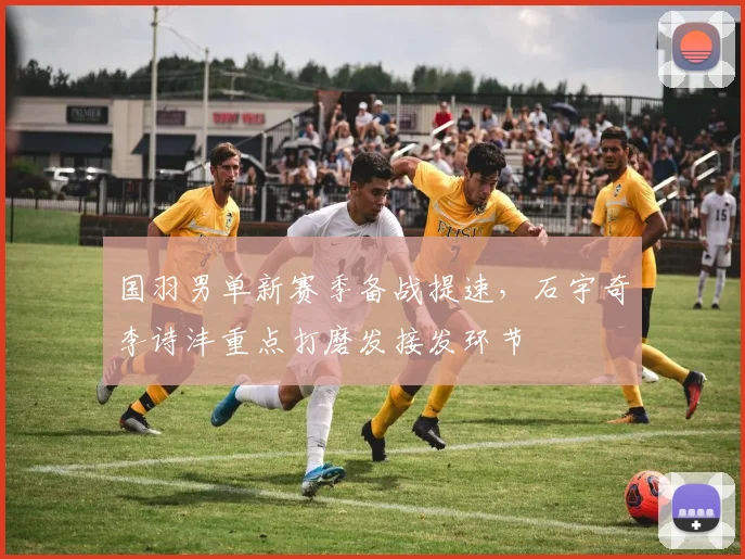 国羽男单新赛季备战提速，石宇奇李诗沣重点打磨发接发环节