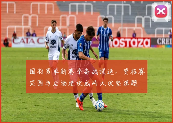 国羽男单新赛季备战提速，资格赛突围与后场进攻成两大攻坚课题