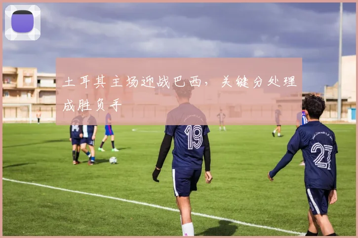 土耳其主场迎战巴西，关键分处理成胜负手