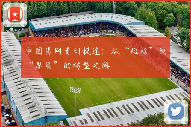 中国男网青训提速：从“短板”到“厚度”的转型之路