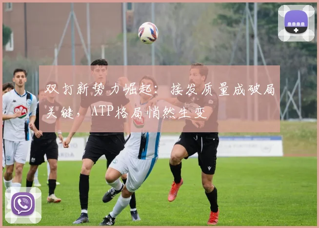 双打新势力崛起：接发质量成破局关键，ATP格局悄然生变