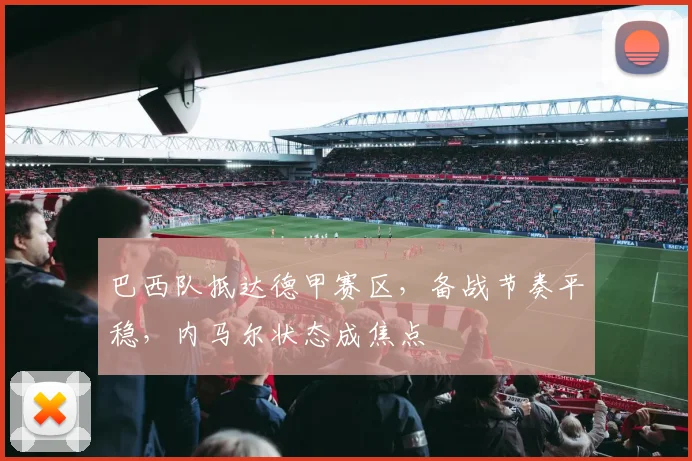 巴西队抵达德甲赛区，备战节奏平稳，内马尔状态成焦点