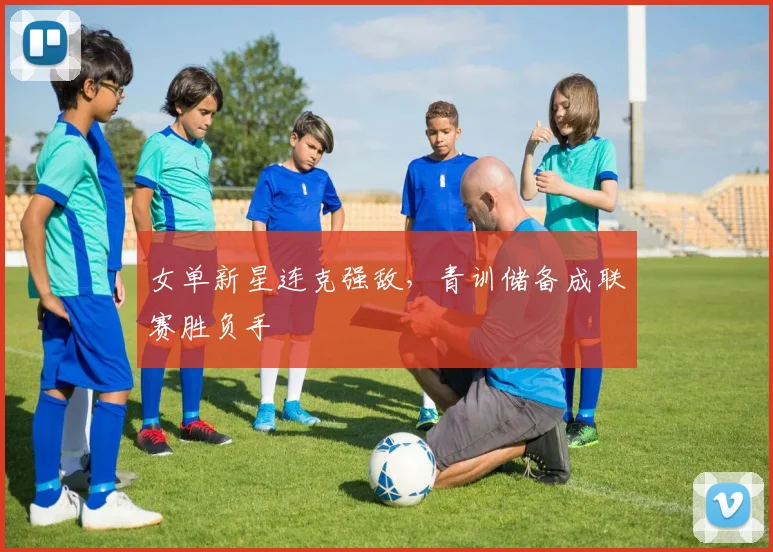 女单新星连克强敌，青训储备成联赛胜负手