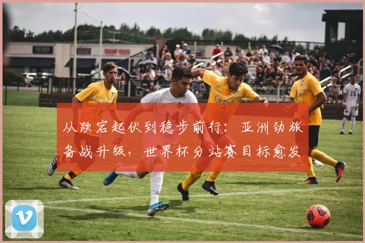 从跌宕起伏到稳步前行：亚洲劲旅备战升级，世界杯分站赛目标愈发明确