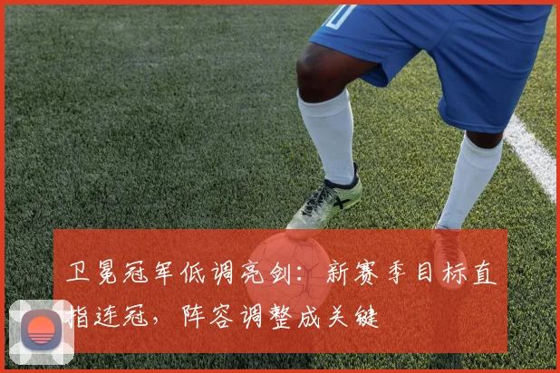 卫冕冠军低调亮剑：新赛季目标直指连冠，阵容调整成关键