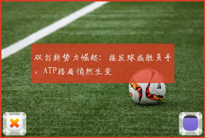 双打新势力崛起：接发球成胜负手，ATP格局悄然生变