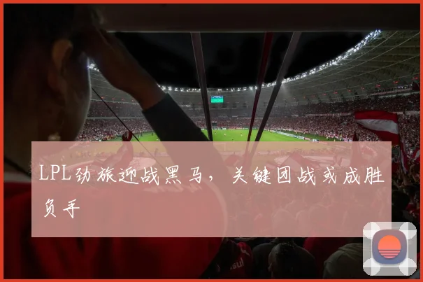 LPL劲旅迎战黑马，关键团战或成胜负手