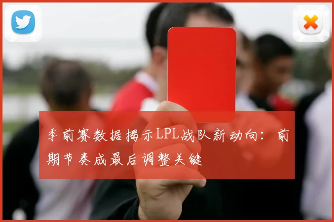 季前赛数据揭示LPL战队新动向：前期节奏成最后调整关键