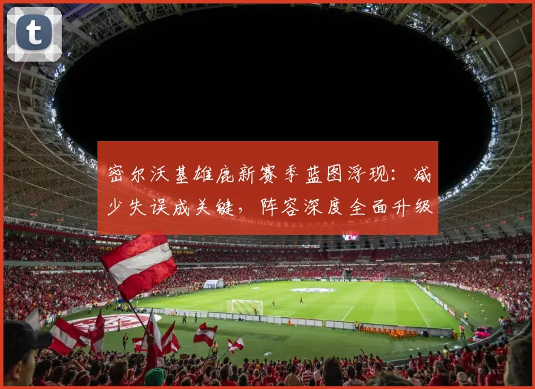 密尔沃基雄鹿新赛季蓝图浮现：减少失误成关键，阵容深度全面升级