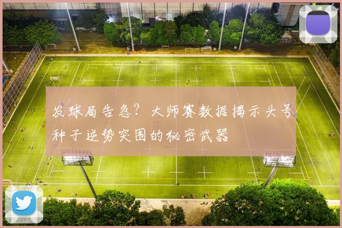 发球局告急？大师赛数据揭示头号种子逆势突围的秘密武器