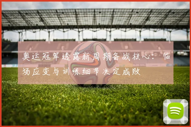 奥运冠军透露新周期备战核心：临场应变与训练细节决定成败