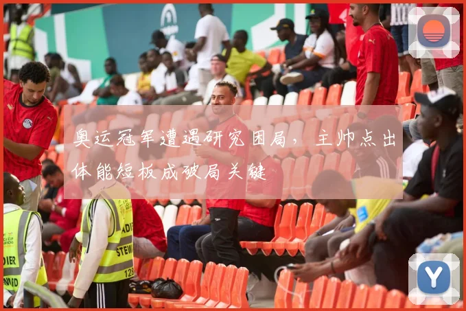 奥运冠军遭遇研究困局，主帅点出体能短板成破局关键