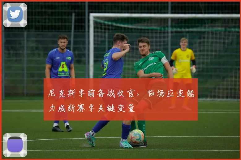 尼克斯季前备战收官，临场应变能力成新赛季关键变量