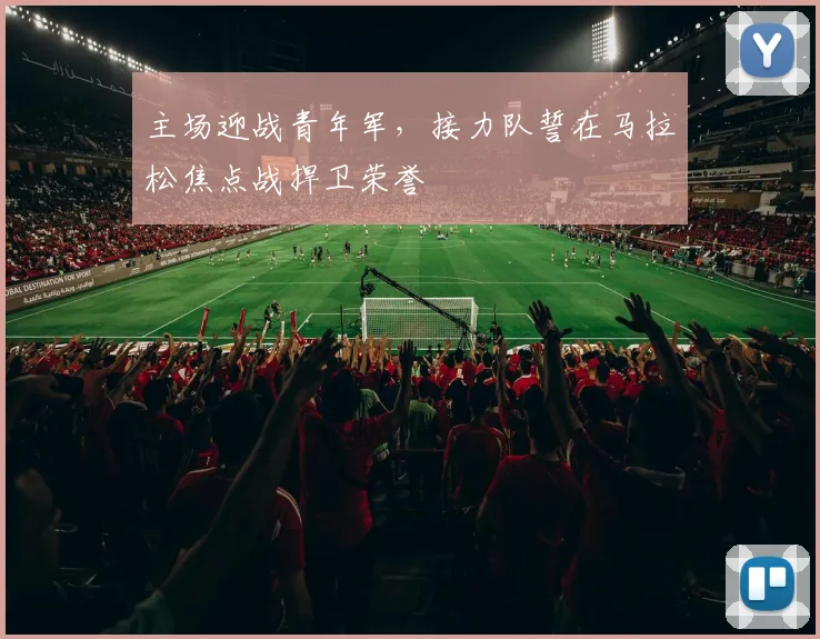 主场迎战青年军，接力队誓在马拉松焦点战捍卫荣誉