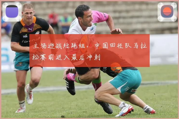 主场迎战短跑组，中国田径队马拉松赛前进入最后冲刺