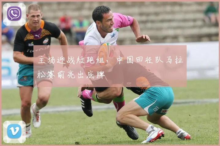 主场迎战短跑组，中国田径队马拉松赛前亮出底牌