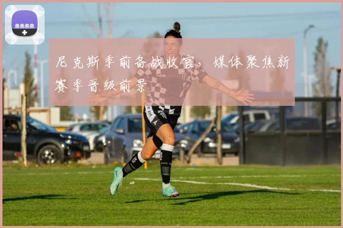 尼克斯季前备战收官，媒体聚焦新赛季晋级前景