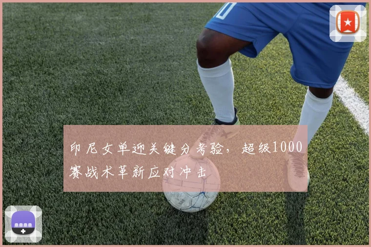 印尼女单迎关键分考验，超级1000赛战术革新应对冲击