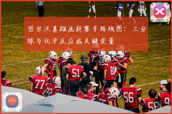 密尔沃基雄鹿新赛季路线图：三分球与化学反应成关键变量