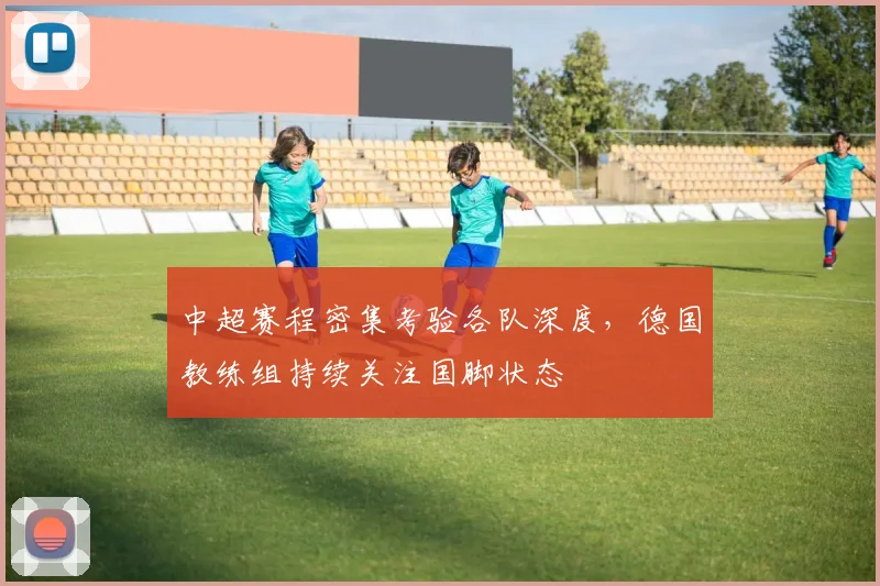 中超赛程密集考验各队深度，德国教练组持续关注国脚状态