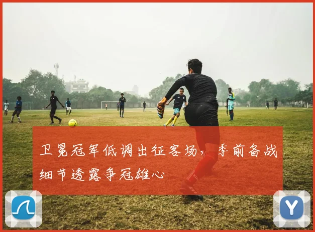 卫冕冠军低调出征客场，季前备战细节透露争冠雄心