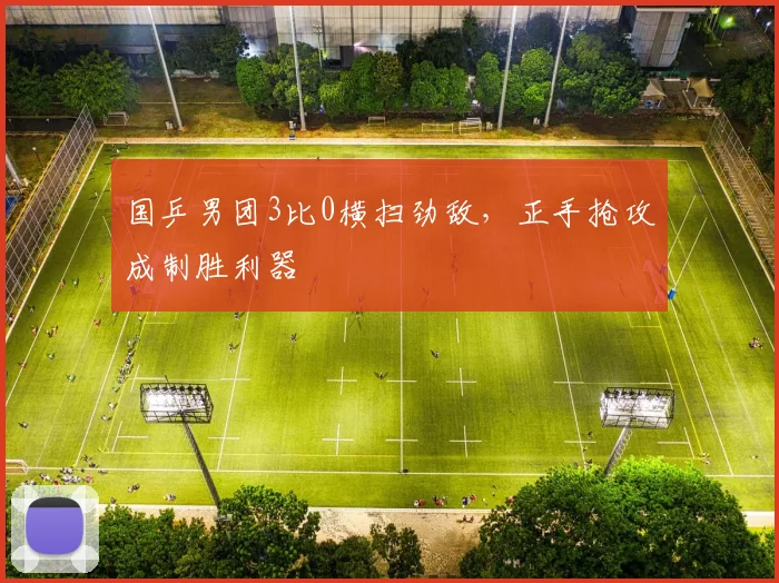国乒男团3比0横扫劲敌，正手抢攻成制胜利器