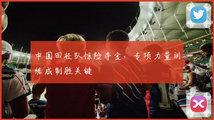 中国田径队惊险夺金，专项力量训练成制胜关键