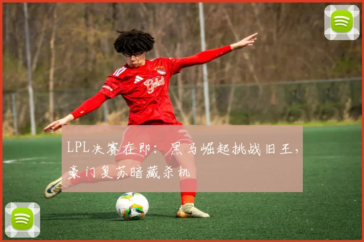 LPL决赛在即：黑马崛起挑战旧王，豪门复苏暗藏杀机