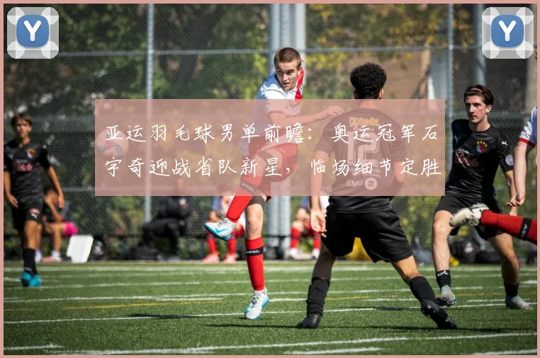 亚运羽毛球男单前瞻：奥运冠军石宇奇迎战省队新星，临场细节定胜负