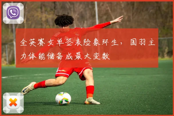 全英赛女单签表险象环生，国羽主力体能储备成最大变数