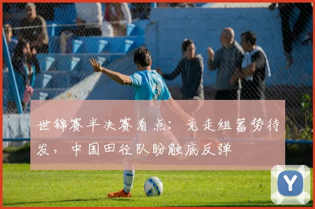 世锦赛半决赛看点：竞走组蓄势待发，中国田径队盼触底反弹