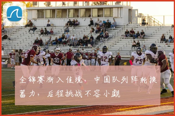 全锦赛渐入佳境，中国队列阵轮换蓄力，后程挑战不容小觑