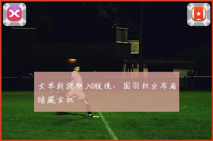 女单新援渐入佳境，国羽积分布局暗藏玄机
