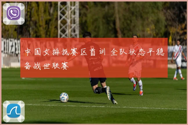 中国女排抵赛区首训 全队状态平稳备战世联赛