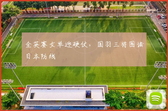 全英赛女单迎硬仗，国羽三将围堵日本防线