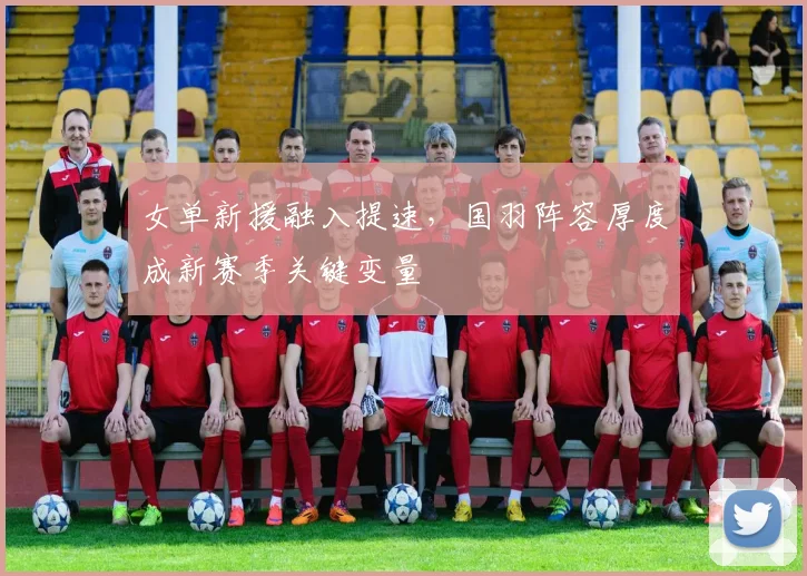 女单新援融入提速，国羽阵容厚度成新赛季关键变量