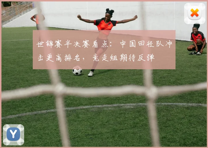 世锦赛半决赛看点：中国田径队冲击更高排名，竞走组期待反弹
